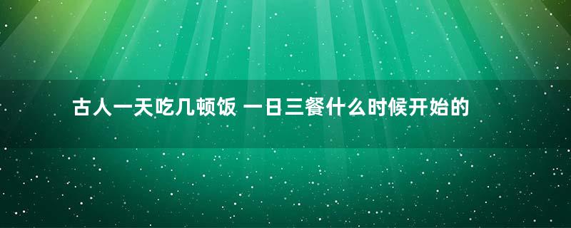 古人一天吃几顿饭 一日三餐什么时候开始的